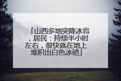 山西多地突降冰雹，居民：持续半小时左右，很快就在地上堆积出白色冰碴
