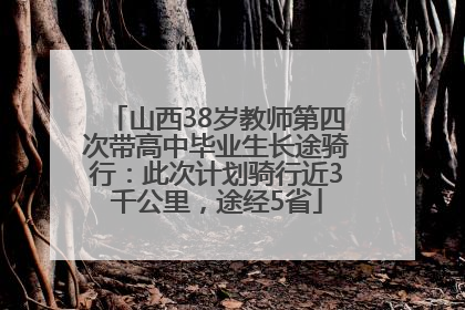 山西38岁教师第四次带高中毕业生长途骑行：此次计划骑行近3千公里，途经5省