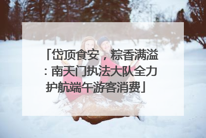 岱顶食安，粽香满溢：南天门执法大队全力护航端午游客消费