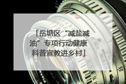 岳塘区“减盐减油”专项行动健康科普宣教进乡村