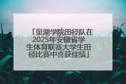 巢湖学院田径队在2025年安徽省学生体育联赛大学生田径比赛中喜获佳绩