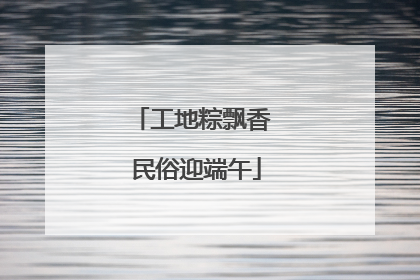 工地粽飘香 民俗迎端午