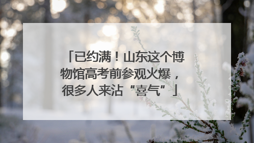 已约满！山东这个博物馆高考前参观火爆，很多人来沾“喜气”