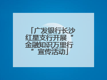 广发银行长沙红星支行开展“金融知识万里行”宣传活动