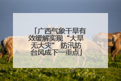 广西气象干旱有效缓解实现“大旱无大灾” 防汛防台风成下一重点