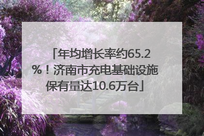年均增长率约65.2%！济南市充电基础设施保有量达10.6万台