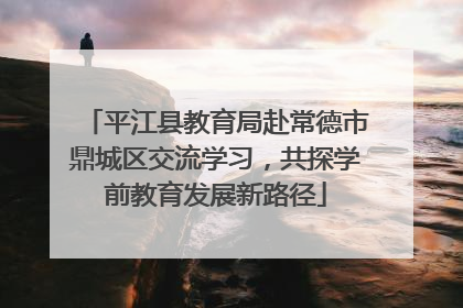 平江县教育局赴常德市鼎城区交流学习，共探学前教育发展新路径