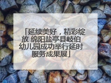 延续美好，精彩绽放 绵阳盐亭县岐伯幼儿园成功举行延时服务成果展