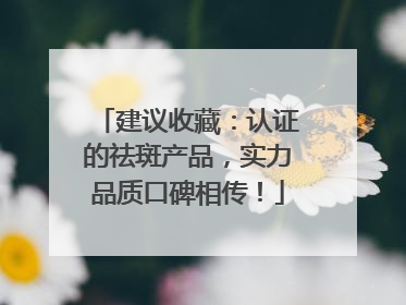 建议收藏：认证的祛斑产品，实力品质口碑相传！