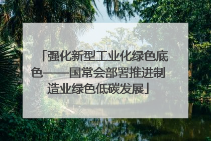 强化新型工业化绿色底色——国常会部署推进制造业绿色低碳发展