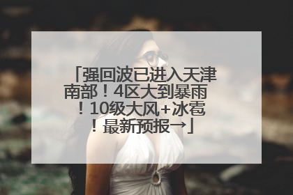 强回波已进入天津南部！4区大到暴雨！10级大风+冰雹！最新预报→