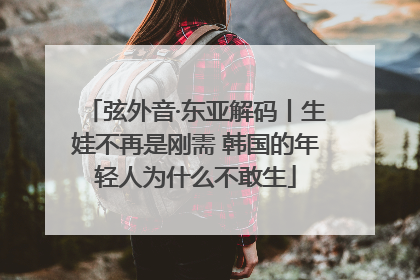 弦外音·东亚解码丨生娃不再是刚需 韩国的年轻人为什么不敢生
