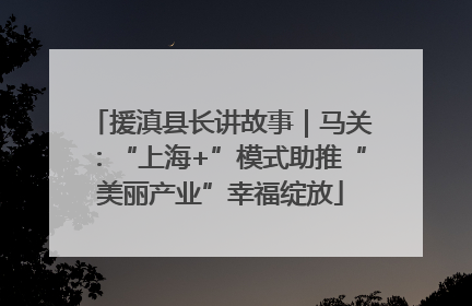 援滇县长讲故事｜马关：“上海+”模式助推“美丽产业”幸福绽放