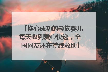 换心成功的彝族婴儿每天收到爱心快递，全国网友还在持续救助