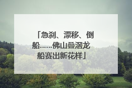 急刹、漂移、倒船……佛山叠滘龙船赛出新花样