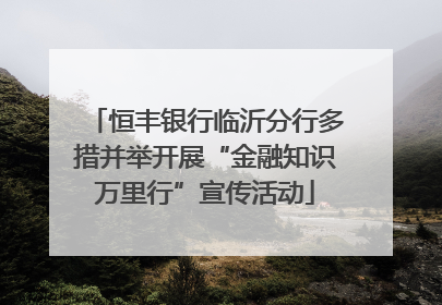 恒丰银行临沂分行多措并举开展“金融知识万里行”宣传活动