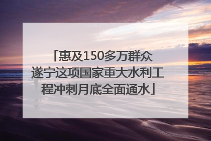 惠及150多万群众 遂宁这项国家重大水利工程冲刺月底全面通水