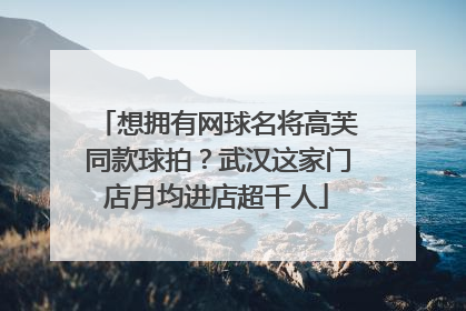 想拥有网球名将高芙同款球拍？武汉这家门店月均进店超千人