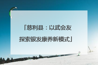 慈利县：以武会友 探索银发康养新模式