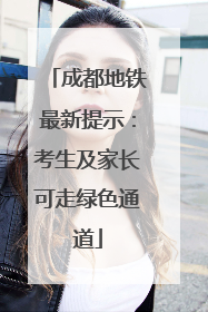 成都地铁最新提示：考生及家长可走绿色通道