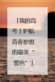 我的高考丨护航青春梦想的最美“警色”