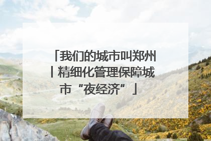 我们的城市叫郑州丨精细化管理保障城市“夜经济”