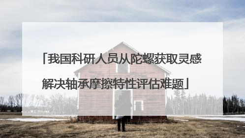 我国科研人员从陀螺获取灵感解决轴承摩擦特性评估难题