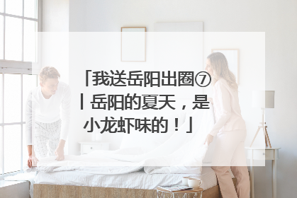 我送岳阳出圈⑦丨岳阳的夏天，是小龙虾味的！