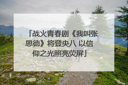 战火青春剧《我叫张思德》将登央八 以信仰之光照亮荧屏