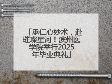 承仁心妙术，赴璀璨星河！滨州医学院举行2025年毕业典礼