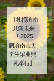 扎根济南 共创未来！2025届济南市大学生毕业典礼举行