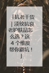 抗老干货｜淡纹抗衰老护肤品怎么选？这 4 个维度帮你避坑！
