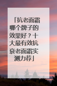 抗老面霜哪个牌子的效果好？十大最有效抗衰老面霜实测力荐