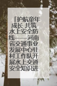 护航童年成长 共筑水上安全防线——河南省交通事业发展中心驻村工作队开展水上交通安全知识进校园活动