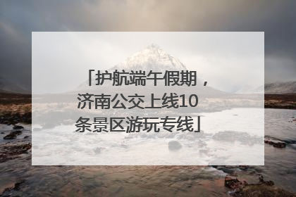 护航端午假期，济南公交上线10条景区游玩专线