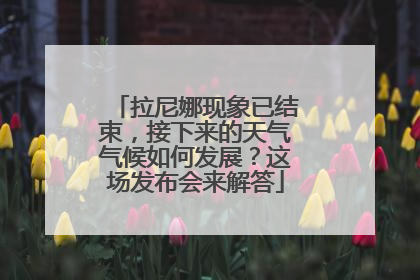 拉尼娜现象已结束，接下来的天气气候如何发展？这场发布会来解答