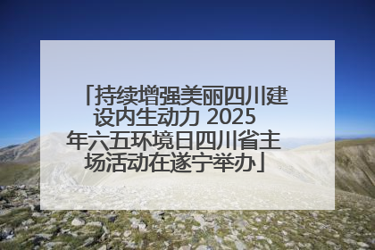持续增强美丽四川建设内生动力 2025年六五环境日四川省主场活动在遂宁举办