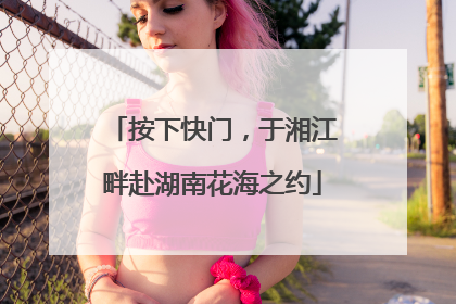 按下快门，于湘江畔赴湖南花海之约