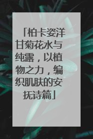 柏卡姿洋甘菊花水与纯露，以植物之力，编织肌肤的安抚诗篇