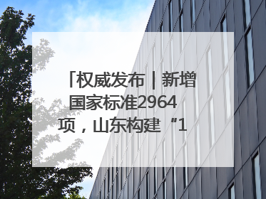 权威发布｜新增国家标准2964项，山东构建“1+4+N”标准化创新发展新格局