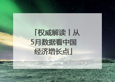 权威解读丨从5月数据看中国经济增长点