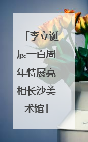 李立诞辰一百周年特展亮相长沙美术馆