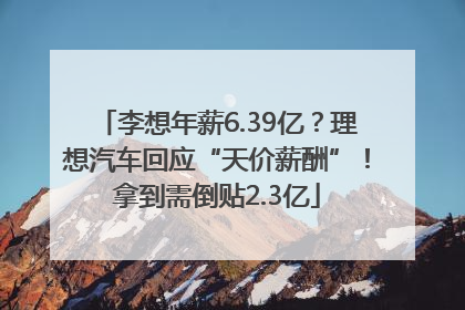 李想年薪6.39亿？理想汽车回应“天价薪酬”！拿到需倒贴2.3亿