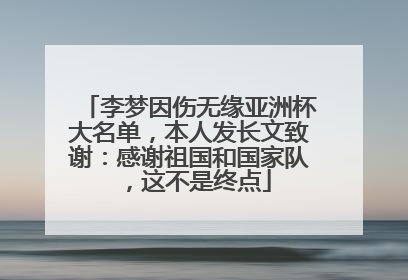 李梦因伤无缘亚洲杯大名单，本人发长文致谢：感谢祖国和国家队，这不是终点