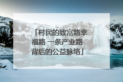 村民的致富路幸福路 一条产业路背后的公益脉络