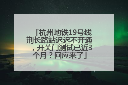 杭州地铁19号线荆长路站迟迟不开通，开关门测试已近3个月？回应来了