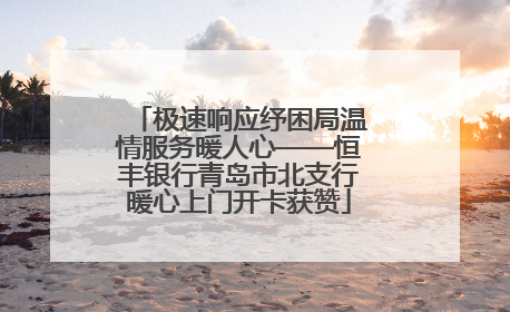 极速响应纾困局温情服务暖人心——恒丰银行青岛市北支行暖心上门开卡获赞
