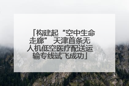 构建起“空中生命走廊” 天津首条无人机低空医疗配送运输专线试飞成功