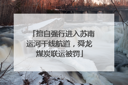 擅自强行进入苏南运河干线航道，舜龙煤炭联运被罚