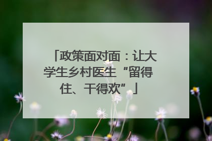 政策面对面：让大学生乡村医生“留得住、干得欢”